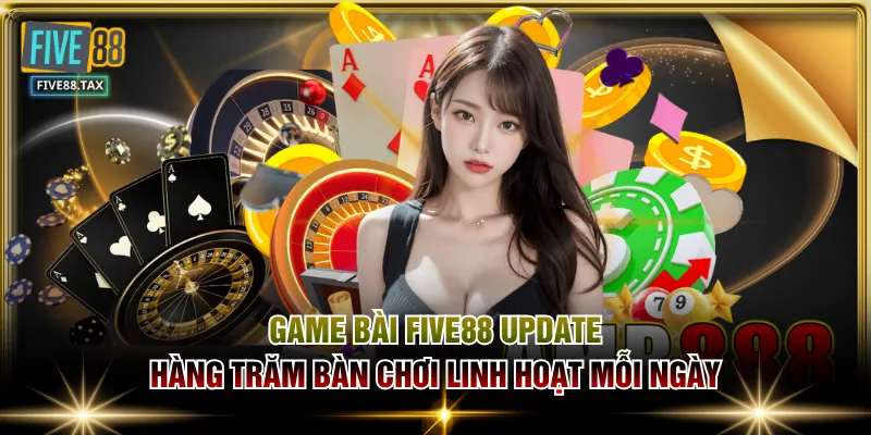 Game Bài FIVE88 update hàng trăm bàn chơi linh hoạt mỗi ngày